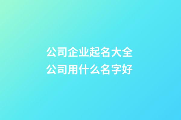 公司企业起名大全 公司用什么名字好-第1张-公司起名-玄机派